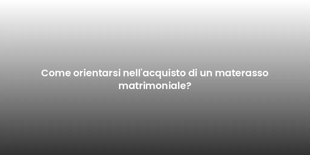 Come orientarsi nell'acquisto di un materasso matrimoniale?