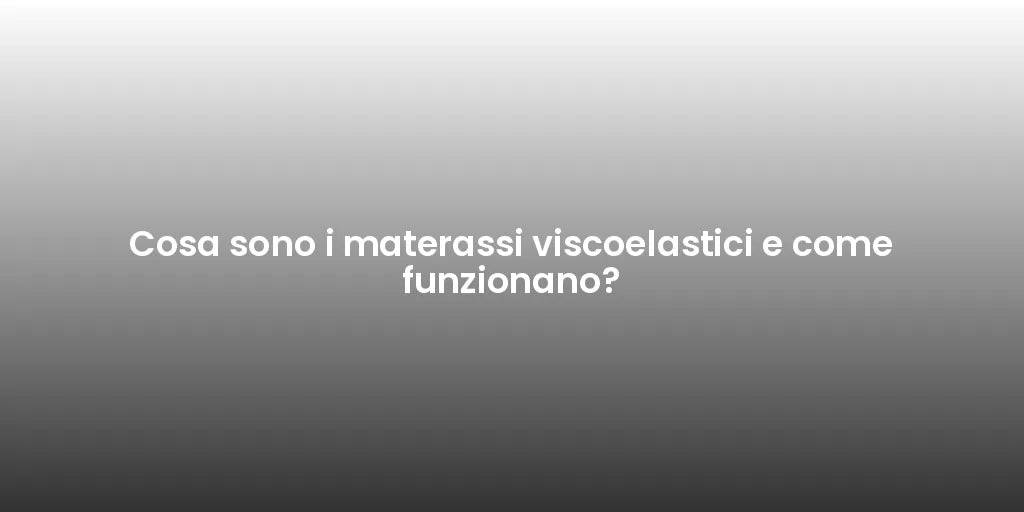 Cosa sono i materassi viscoelastici e come funzionano?