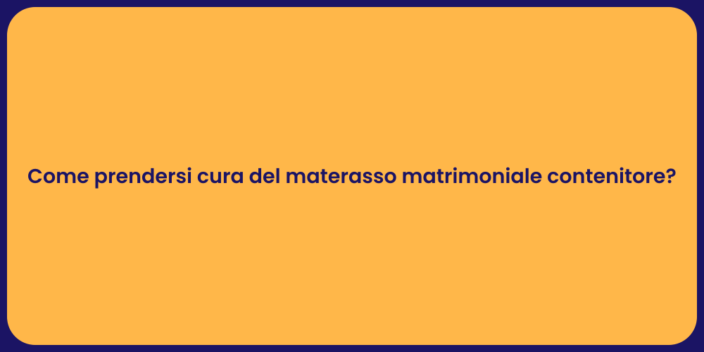 Come prendersi cura del materasso matrimoniale contenitore?