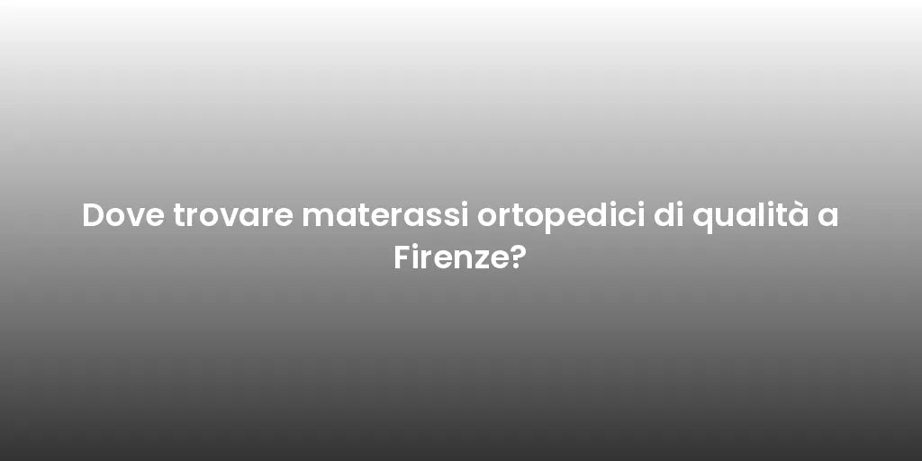 Dove trovare materassi ortopedici di qualità a Firenze?