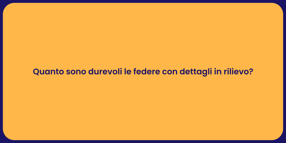 Quanto sono durevoli le federe con dettagli in rilievo?