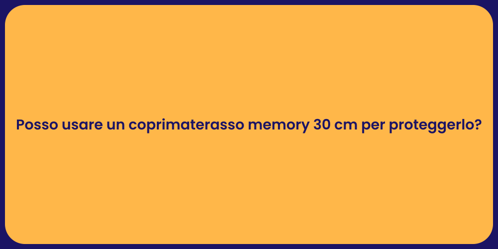 Posso usare un coprimaterasso memory 30 cm per proteggerlo?