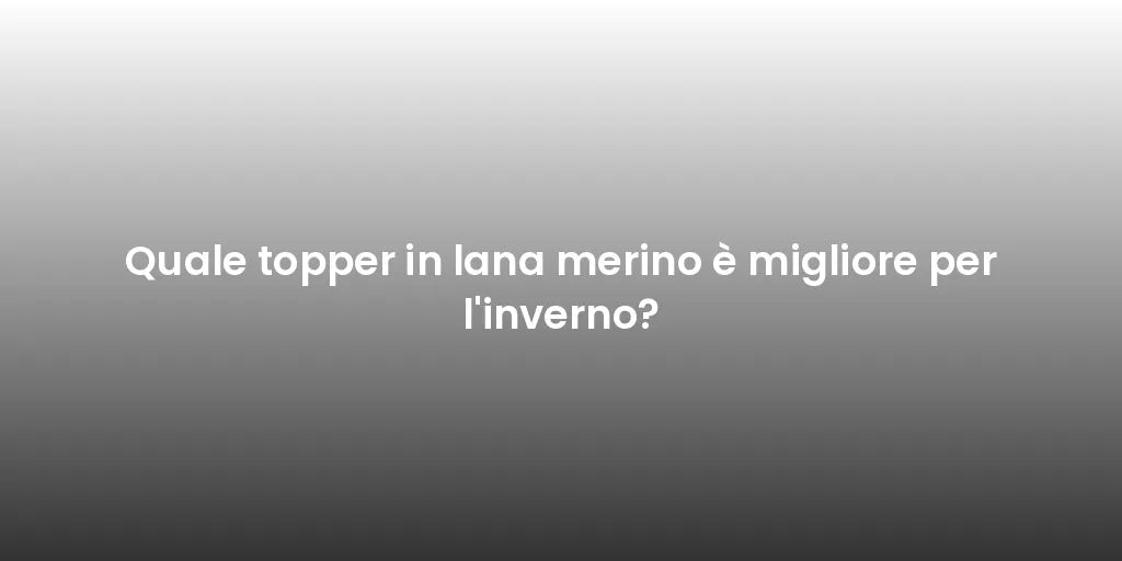 Quale topper in lana merino è migliore per l'inverno?