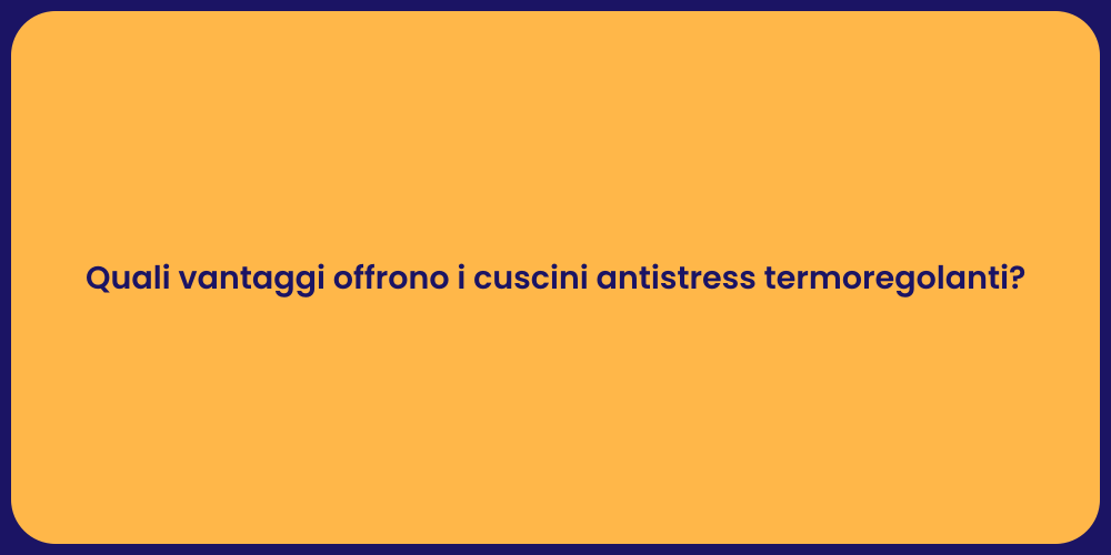 Quali vantaggi offrono i cuscini antistress termoregolanti?