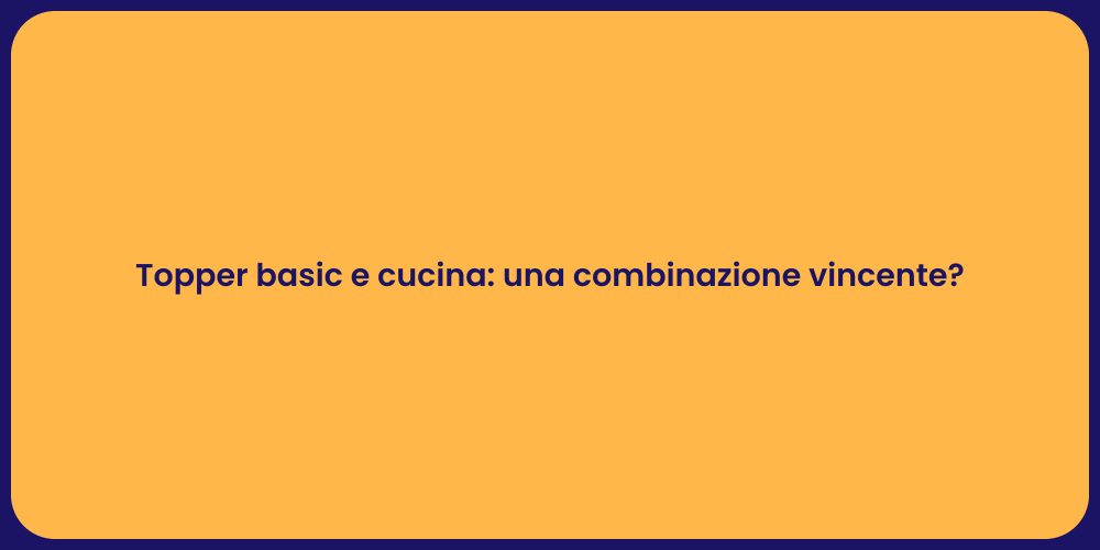 Topper basic e cucina: una combinazione vincente?