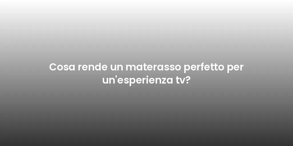 Cosa rende un materasso perfetto per un'esperienza tv?