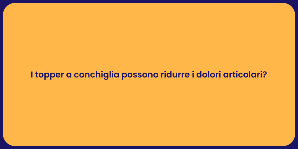 I topper a conchiglia possono ridurre i dolori articolari?
