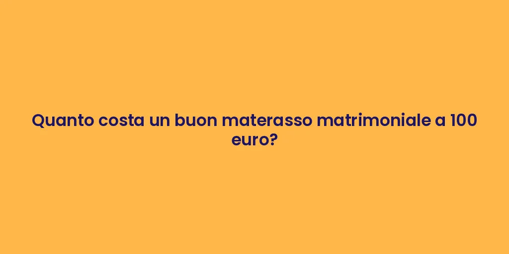 Quanto costa un buon materasso matrimoniale a 100 euro?