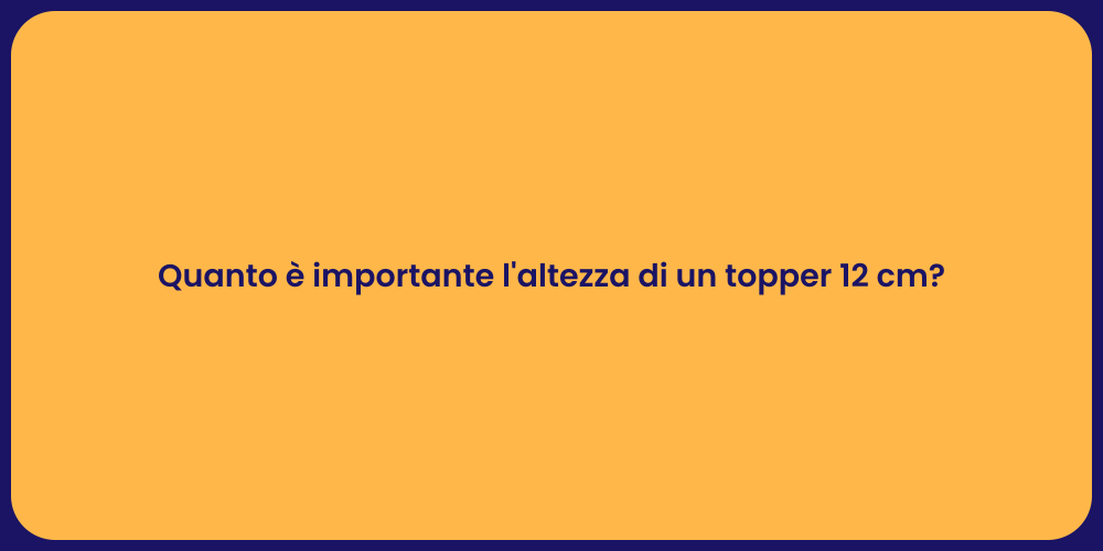 Quanto è importante l'altezza di un topper 12 cm?