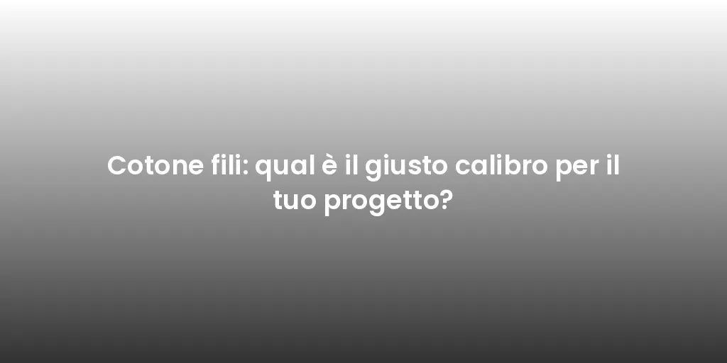 Cotone fili: qual è il giusto calibro per il tuo progetto?