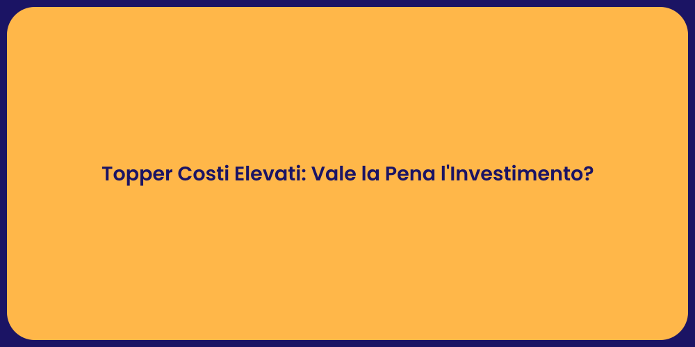 Topper Costi Elevati: Vale la Pena l'Investimento?