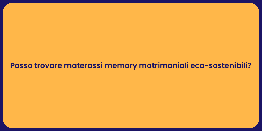 Posso trovare materassi memory matrimoniali eco-sostenibili?
