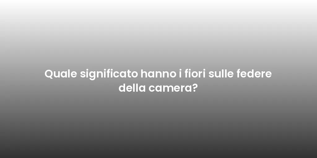 Quale significato hanno i fiori sulle federe della camera?