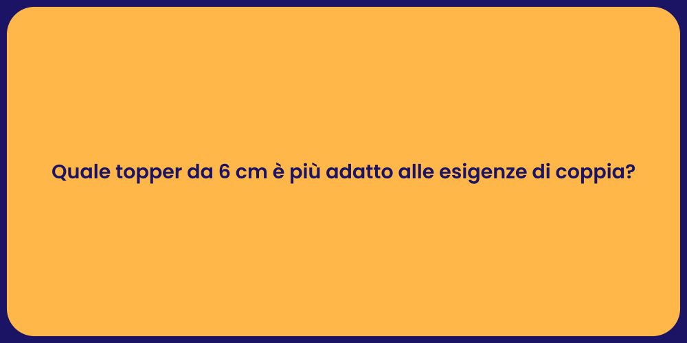 Quale topper da 6 cm è più adatto alle esigenze di coppia?
