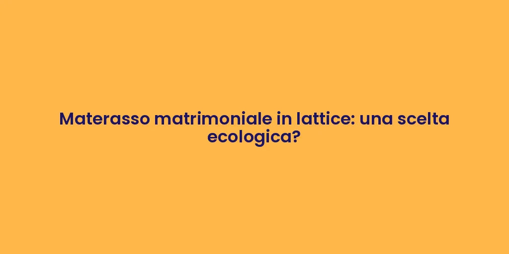 Materasso matrimoniale in lattice: una scelta ecologica?
