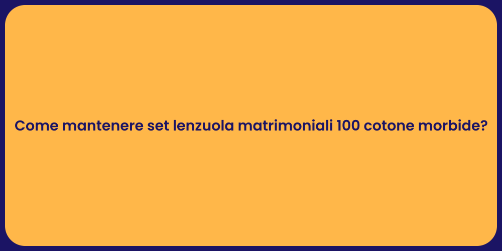 Come mantenere set lenzuola matrimoniali 100 cotone morbide?