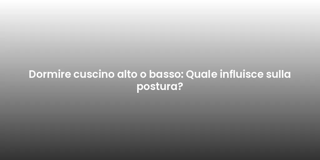 Dormire cuscino alto o basso: Quale influisce sulla postura?