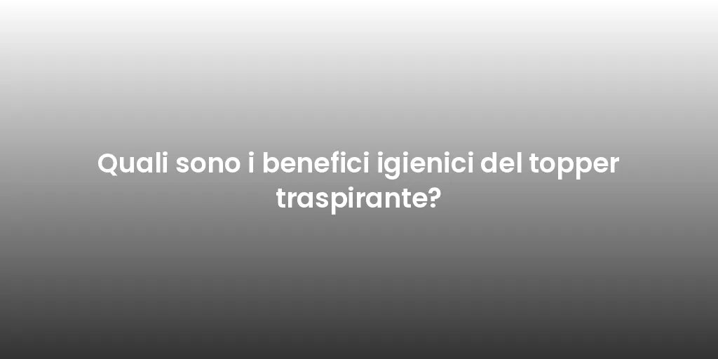 Quali sono i benefici igienici del topper traspirante?