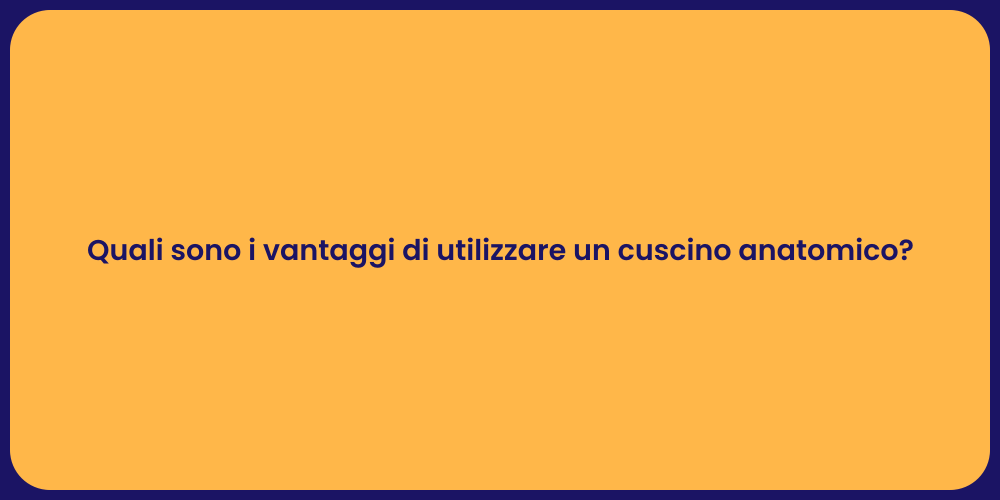 Quali sono i vantaggi di utilizzare un cuscino anatomico?