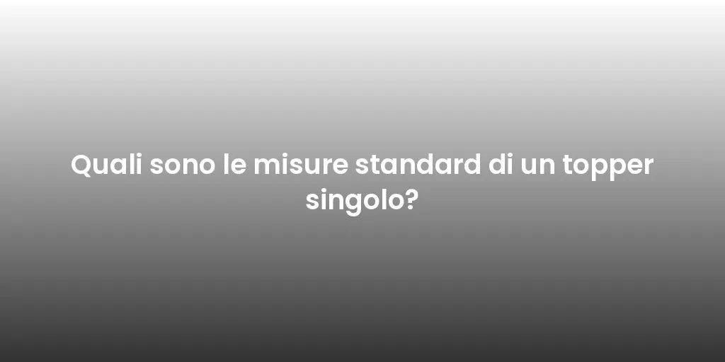 Quali sono le misure standard di un topper singolo?