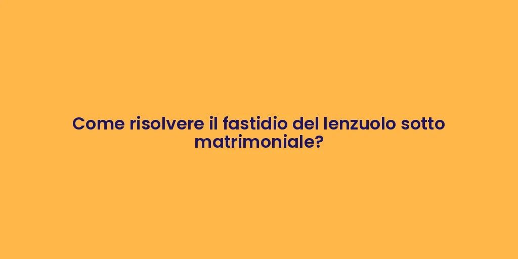 Come risolvere il fastidio del lenzuolo sotto matrimoniale?