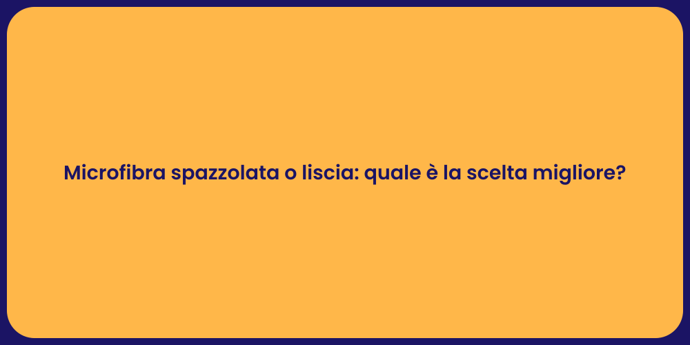 Microfibra spazzolata o liscia: quale è la scelta migliore?