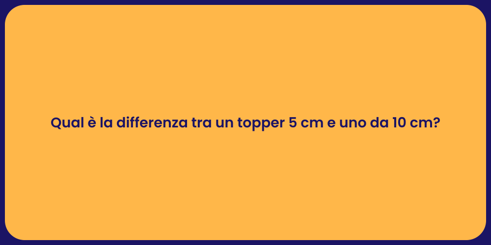 Qual è la differenza tra un topper 5 cm e uno da 10 cm?