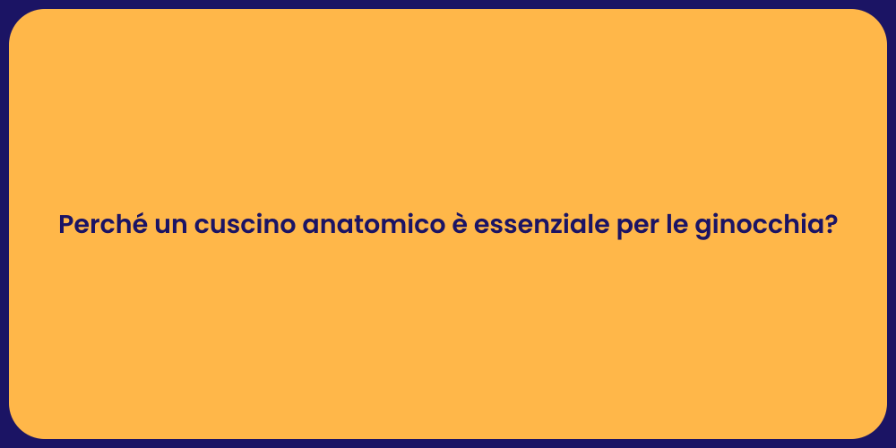 Perché un cuscino anatomico è essenziale per le ginocchia?