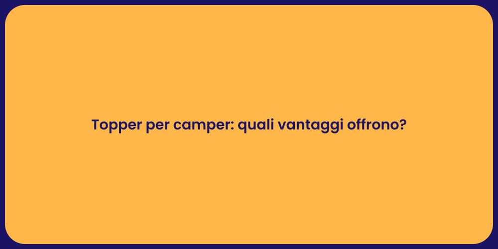 Topper per camper: quali vantaggi offrono?