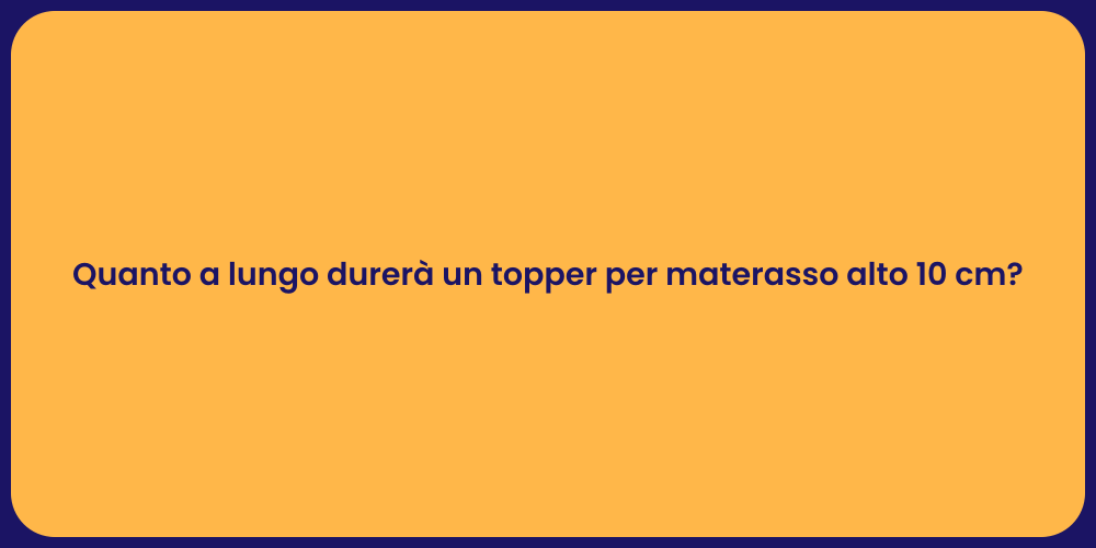 Quanto a lungo durerà un topper per materasso alto 10 cm?