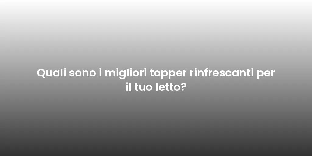 Quali sono i migliori topper rinfrescanti per il tuo letto?