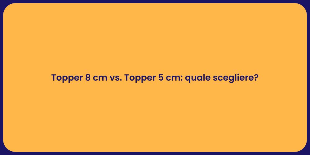 Topper 8 cm vs. Topper 5 cm: quale scegliere?