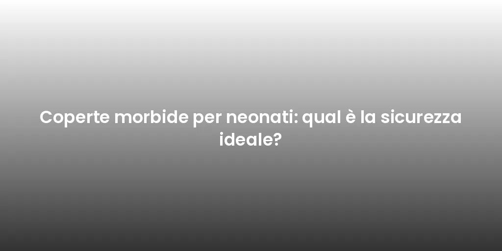 Coperte morbide per neonati: qual è la sicurezza ideale?
