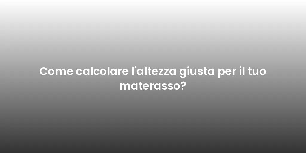 Come calcolare l'altezza giusta per il tuo materasso?