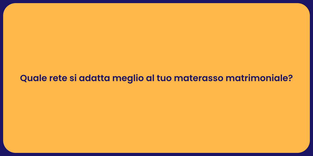 Quale rete si adatta meglio al tuo materasso matrimoniale?