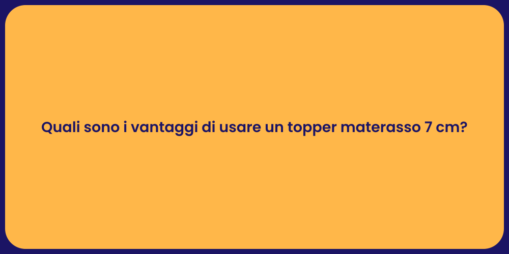 Quali sono i vantaggi di usare un topper materasso 7 cm?