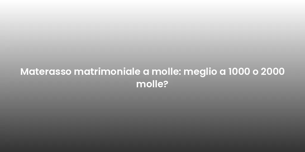 Materasso matrimoniale a molle: meglio a 1000 o 2000 molle?