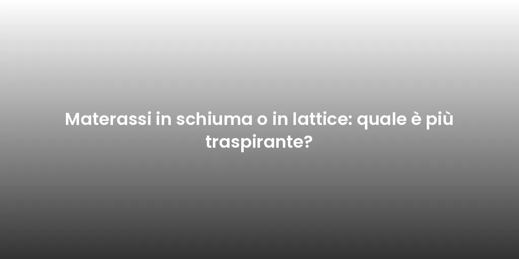 Materassi in schiuma o in lattice: quale è più traspirante?