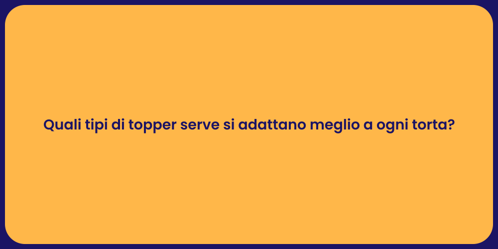 Quali tipi di topper serve si adattano meglio a ogni torta?