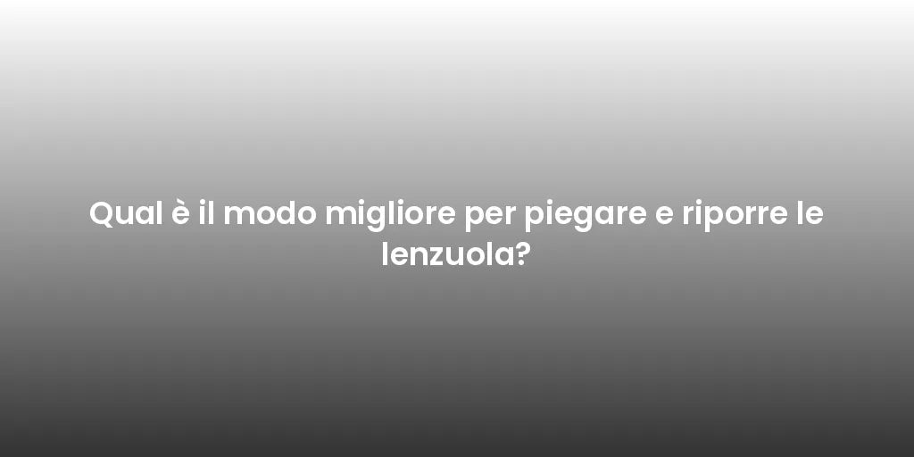Qual è il modo migliore per piegare e riporre le lenzuola?