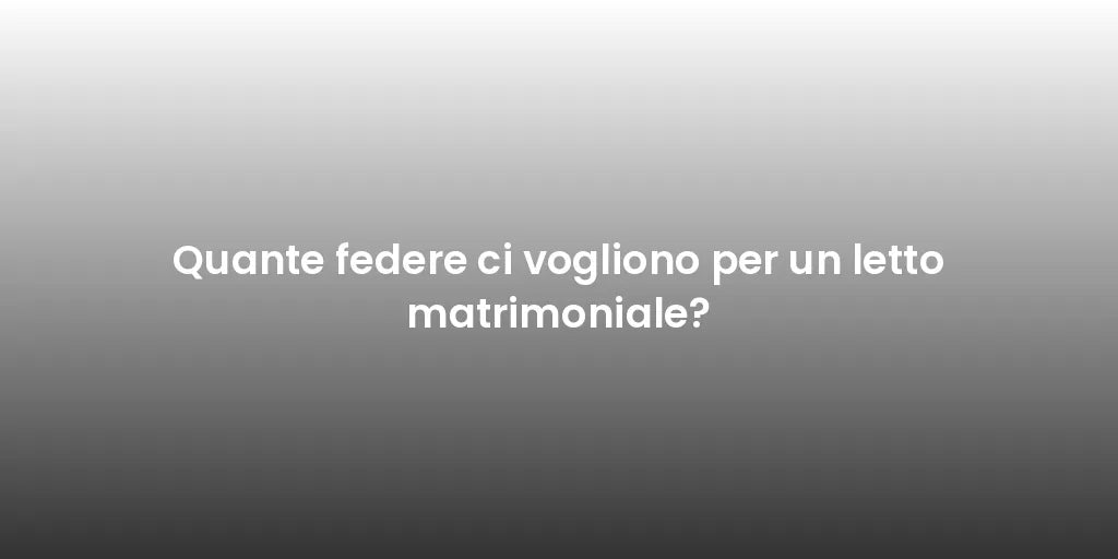 Quante federe ci vogliono per un letto matrimoniale?