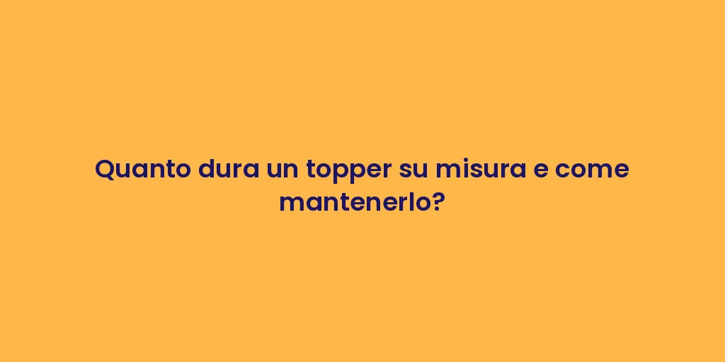 Quanto dura un topper su misura e come mantenerlo?