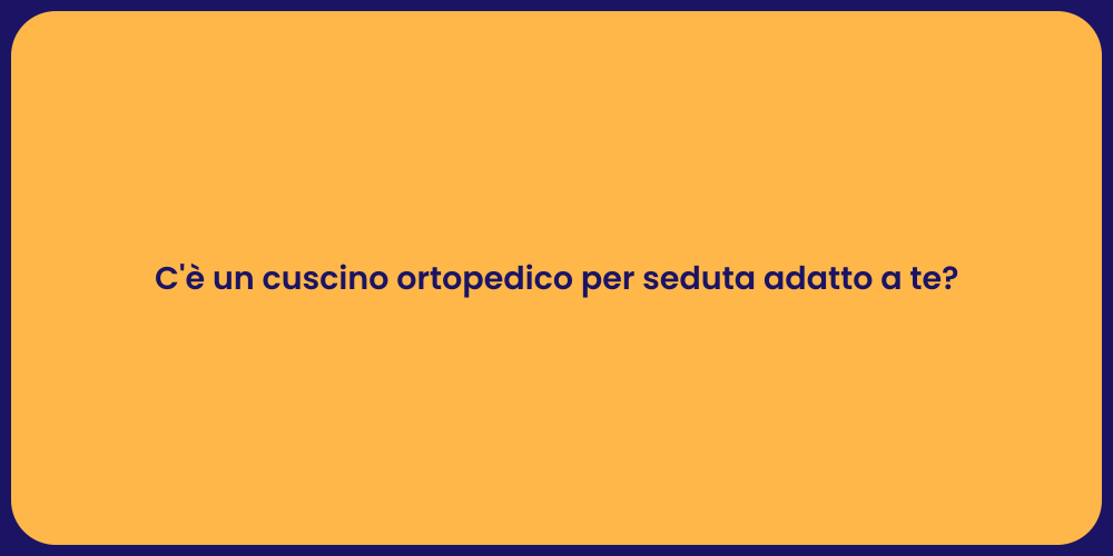 C'è un cuscino ortopedico per seduta adatto a te?