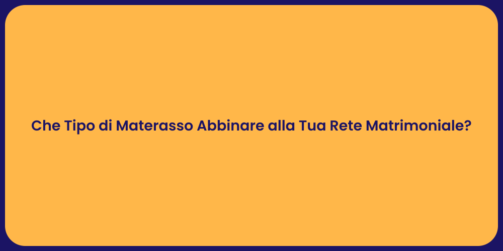 Che Tipo di Materasso Abbinare alla Tua Rete Matrimoniale?