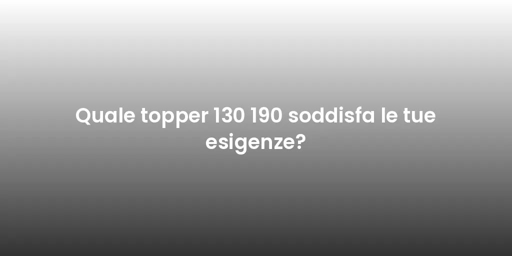 Quale topper 130 190 soddisfa le tue esigenze?