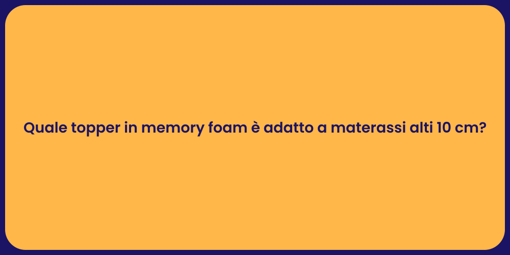 Quale topper in memory foam è adatto a materassi alti 10 cm?