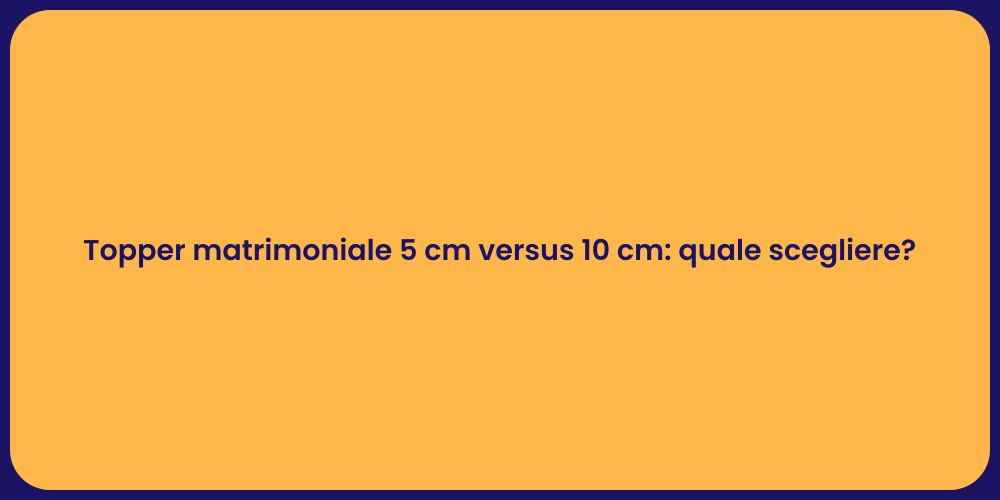 Topper matrimoniale 5 cm versus 10 cm: quale scegliere?