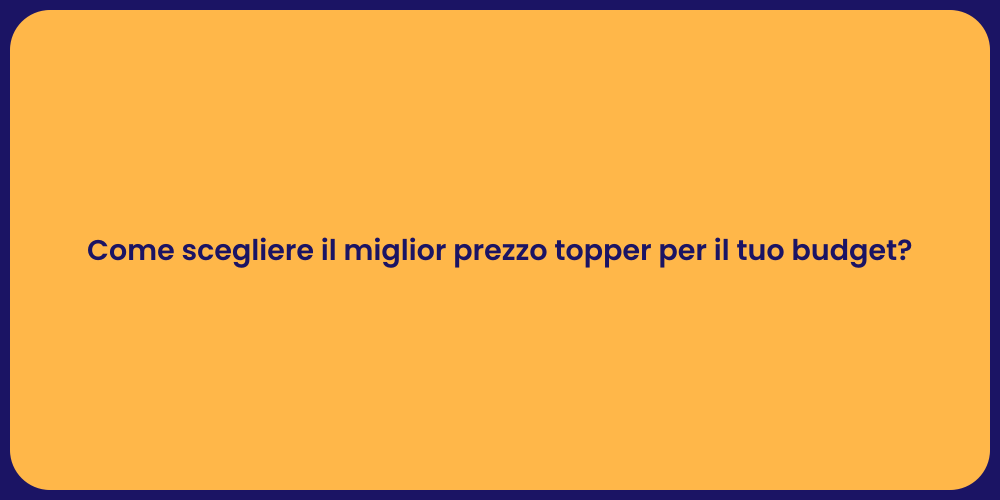 Come scegliere il miglior prezzo topper per il tuo budget?