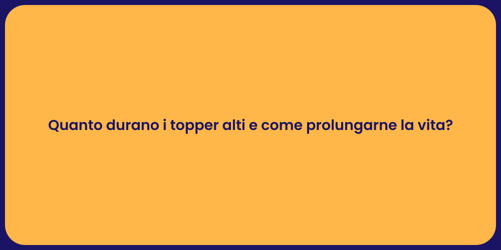 Quanto durano i topper alti e come prolungarne la vita?