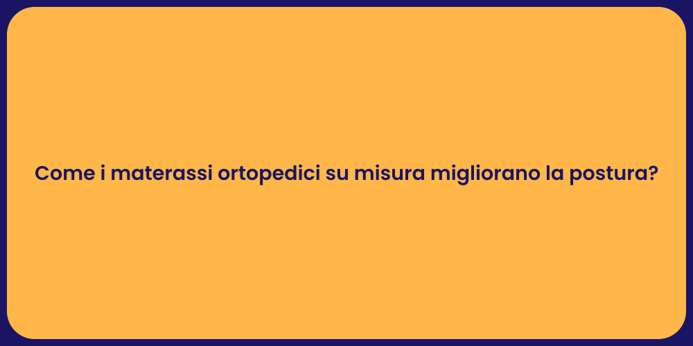 Come i materassi ortopedici su misura migliorano la postura?